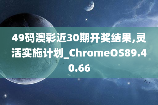 49码澳彩近30期开奖结果,灵活实施计划_ChromeOS89.40.66