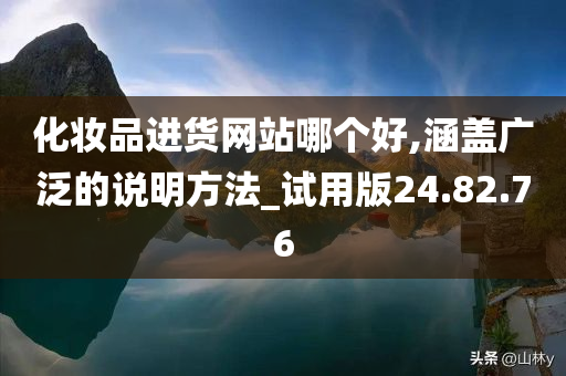 化妆品进货网站哪个好,涵盖广泛的说明方法_试用版24.82.76