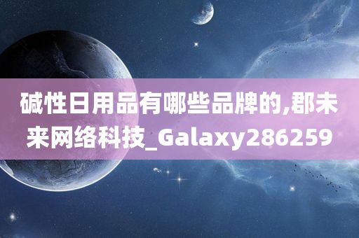 碱性日用品有哪些品牌的,郡未来网络科技_Galaxy286259