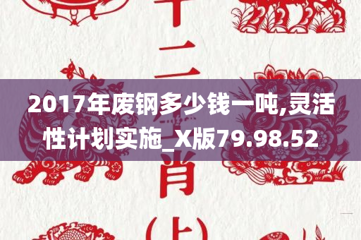 2017年废钢多少钱一吨,灵活性计划实施_X版79.98.52