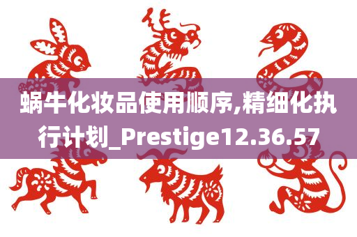 蜗牛化妆品使用顺序,精细化执行计划_Prestige12.36.57