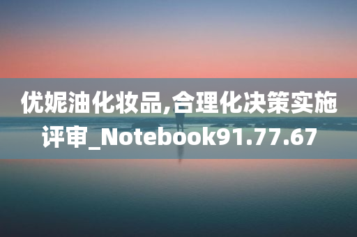 优妮油化妆品,合理化决策实施评审_Notebook91.77.67