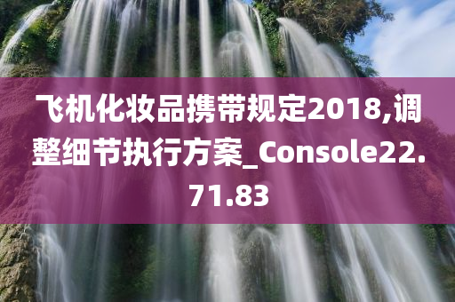 飞机化妆品携带规定2018,调整细节执行方案_Console22.71.83