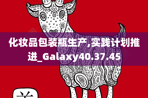 化妆品包装瓶生产,实践计划推进_Galaxy40.37.45