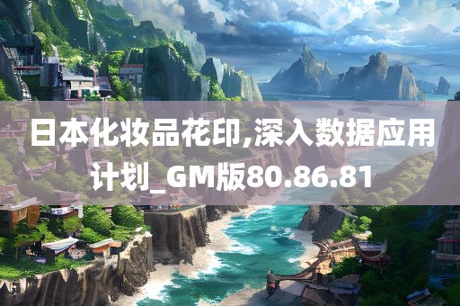 日本化妆品花印,深入数据应用计划_GM版80.86.81