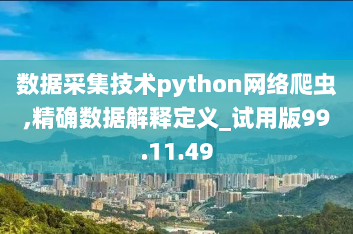 数据采集技术python网络爬虫,精确数据解释定义_试用版99.11.49