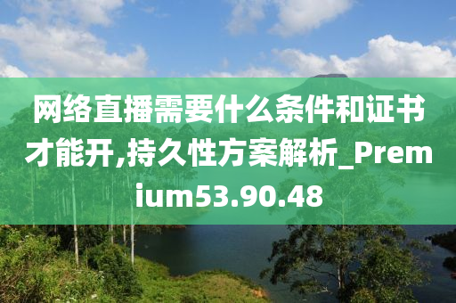 网络直播需要什么条件和证书才能开,持久性方案解析_Premium53.90.48