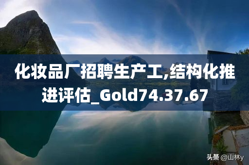 化妆品厂招聘生产工,结构化推进评估_Gold74.37.67