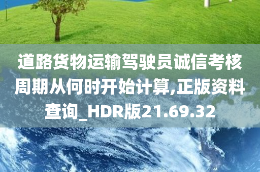 道路货物运输驾驶员诚信考核周期从何时开始计算,正版资料查询_HDR版21.69.32