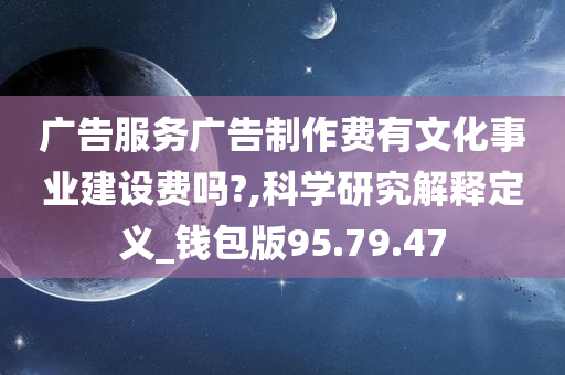 广告服务广告制作费有文化事业建设费吗?,科学研究解释定义_钱包版95.79.47