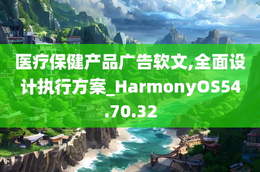 医疗保健产品广告软文,全面设计执行方案_HarmonyOS54.70.32