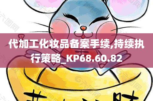 代加工化妆品备案手续,持续执行策略_KP68.60.82