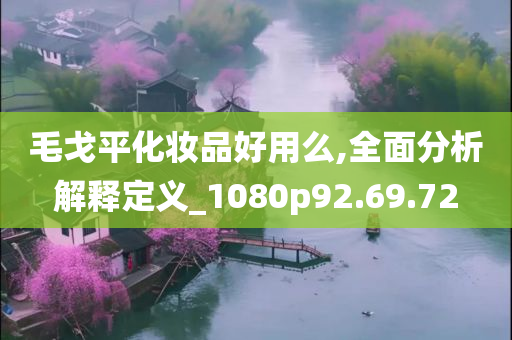 毛戈平化妆品好用么,全面分析解释定义_1080p92.69.72