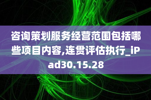 咨询策划服务经营范围包括哪些项目内容,连贯评估执行_iPad30.15.28