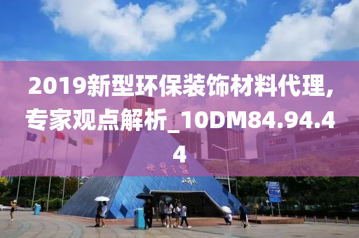 2019新型环保装饰材料代理,专家观点解析_10DM84.94.44