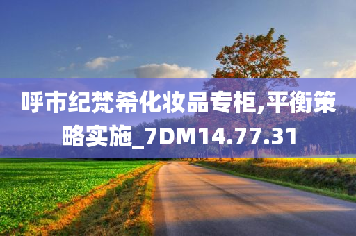 呼市纪梵希化妆品专柜,平衡策略实施_7DM14.77.31