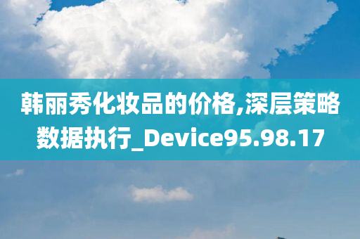 韩丽秀化妆品的价格,深层策略数据执行_Device95.98.17