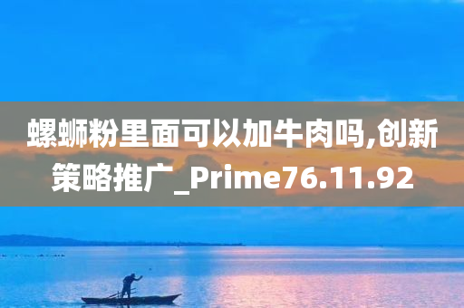 螺蛳粉里面可以加牛肉吗,创新策略推广_Prime76.11.92