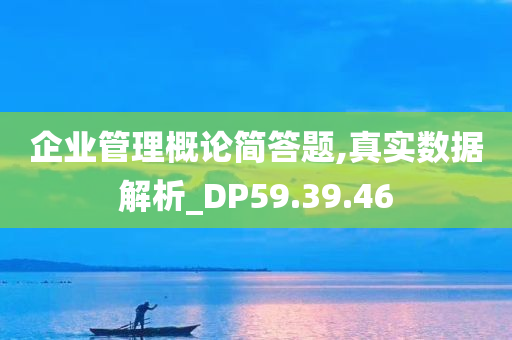 企业管理概论简答题,真实数据解析_DP59.39.46