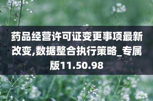 药品经营许可证变更事项最新改变,数据整合执行策略_专属版11.50.98