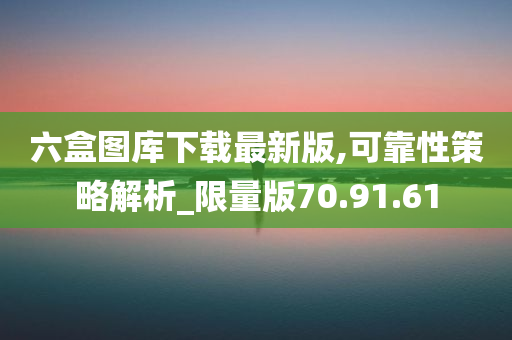 六盒图库下载最新版,可靠性策略解析_限量版70.91.61