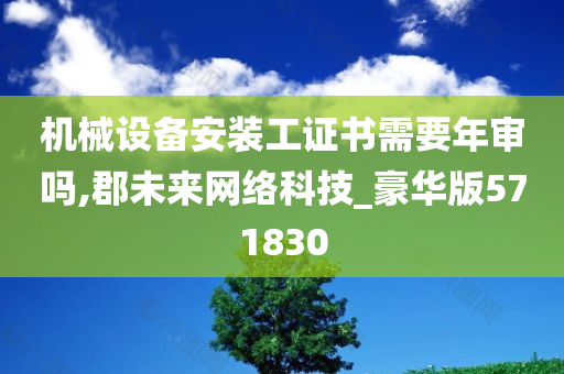 机械设备安装工证书需要年审吗,郡未来网络科技_豪华版571830