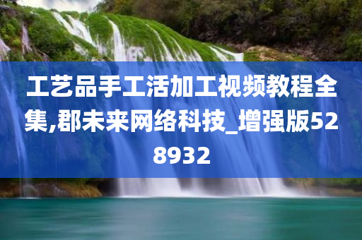 工艺品手工活加工视频教程全集,郡未来网络科技_增强版528932