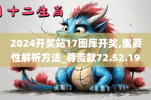 2024开奖站17图库开奖,重要性解析方法_尊贵款72.52.19