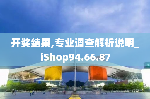 开奖结果,专业调查解析说明_iShop94.66.87