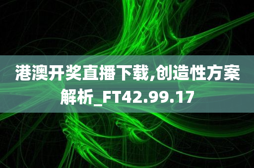 港澳开奖直播下载,创造性方案解析_FT42.99.17