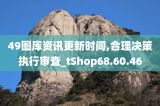 49图库资讯更新时间,合理决策执行审查_tShop68.60.46