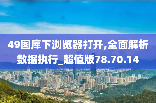 49图库下浏览器打开,全面解析数据执行_超值版78.70.14