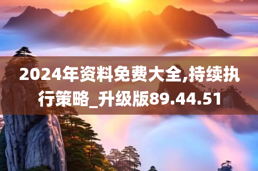 2024年资料免费大全,持续执行策略_升级版89.44.51