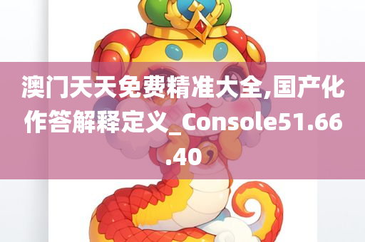 澳门天天免费精准大全,国产化作答解释定义_Console51.66.40