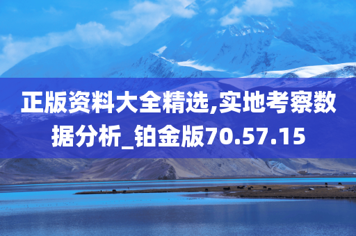 正版资料大全精选,实地考察数据分析_铂金版70.57.15