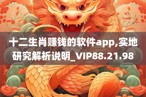 十二生肖赚钱的软件app,实地研究解析说明_VIP88.21.98