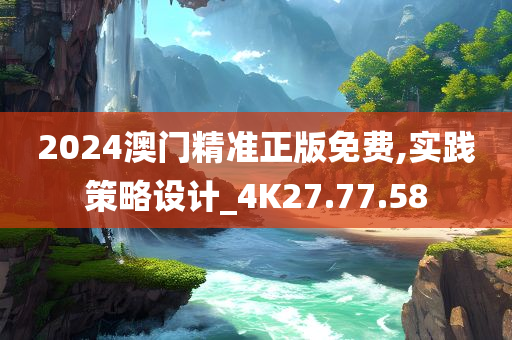 2024澳门精准正版免费,实践策略设计_4K27.77.58