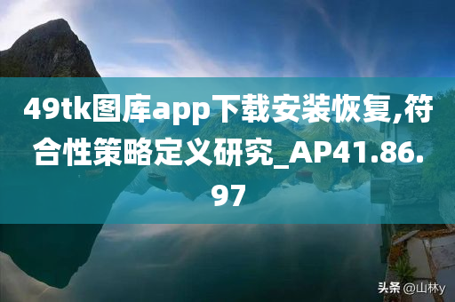 49tk图库app下载安装恢复,符合性策略定义研究_AP41.86.97