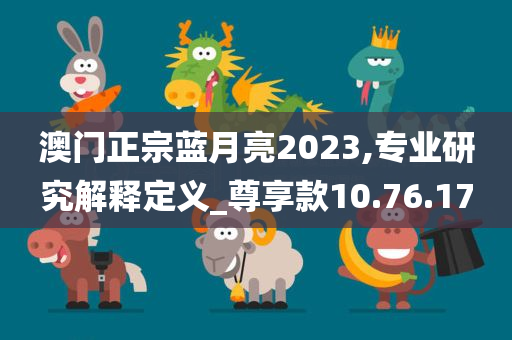 澳门正宗蓝月亮2023,专业研究解释定义_尊享款10.76.17