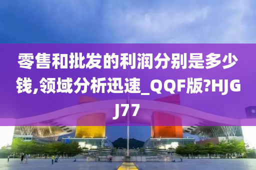 零售和批发的利润分别是多少钱,领域分析迅速_QQF版?HJGJ77