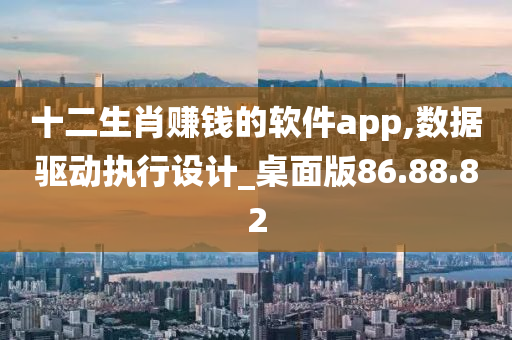 十二生肖赚钱的软件app,数据驱动执行设计_桌面版86.88.82