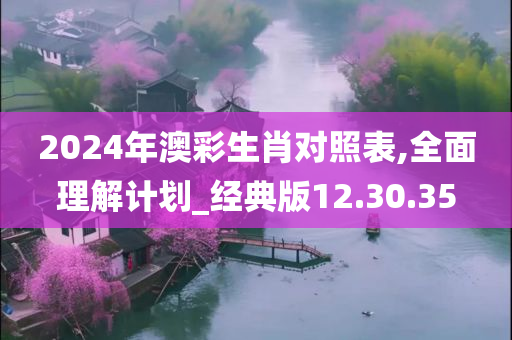 2024年澳彩生肖对照表,全面理解计划_经典版12.30.35