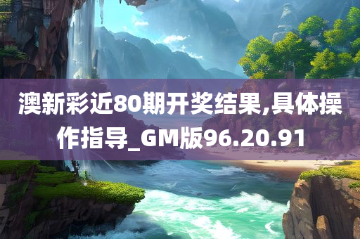 澳新彩近80期开奖结果,具体操作指导_GM版96.20.91