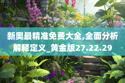 新奥最精准免费大全,全面分析解释定义_黄金版27.22.29