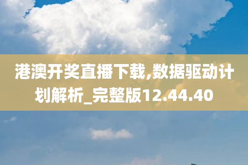 港澳开奖直播下载,数据驱动计划解析_完整版12.44.40