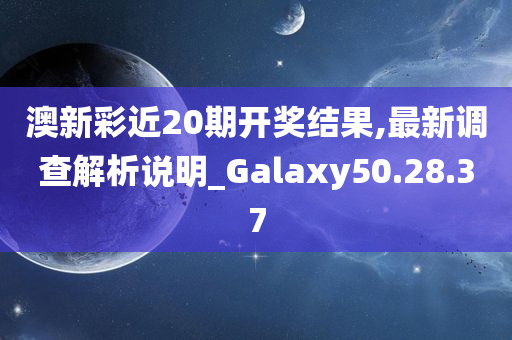 澳新彩近20期开奖结果,最新调查解析说明_Galaxy50.28.37