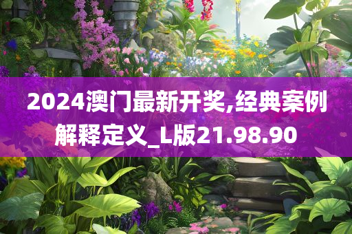 2024澳门最新开奖,经典案例解释定义_L版21.98.90