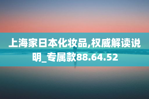 上海家日本化妆品,权威解读说明_专属款88.64.52