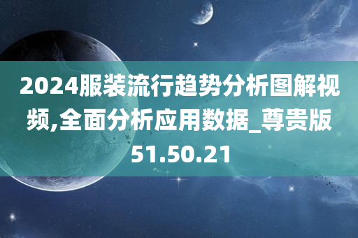 2024服装流行趋势分析图解视频,全面分析应用数据_尊贵版51.50.21