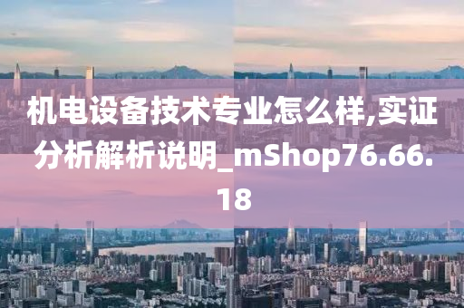 机电设备技术专业怎么样,实证分析解析说明_mShop76.66.18